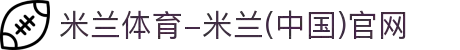 米兰体育-米兰(中国)官网